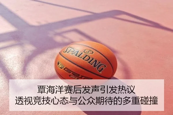 覃海洋赛后发声引发热议 透视竞技心态与公众期待的多重碰撞