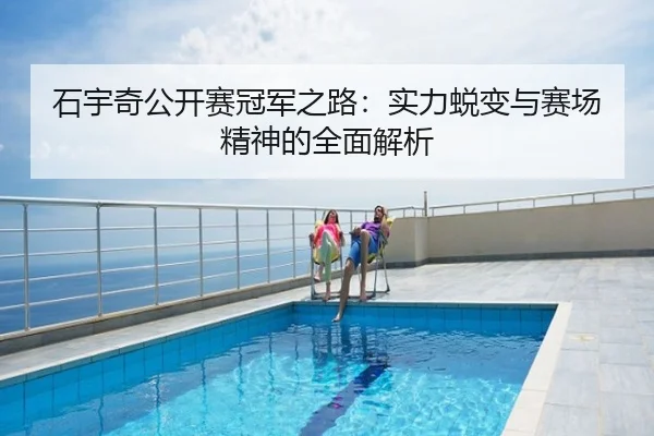 石宇奇公开赛冠军之路：实力蜕变与赛场精神的全面解析