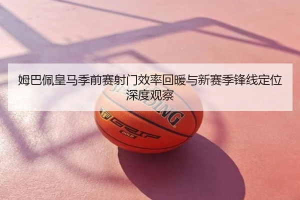 姆巴佩皇马季前赛射门效率回暖与新赛季锋线定位深度观察