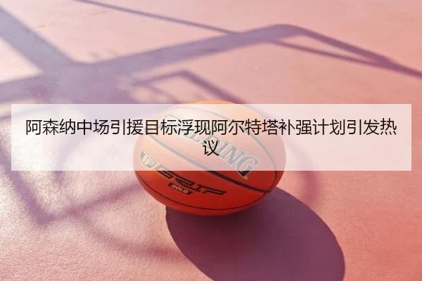 阿森纳中场引援目标浮现阿尔特塔补强计划引发热议