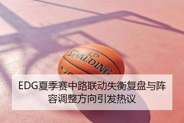 EDG夏季赛中路联动失衡复盘与阵容调整方向引发热议
