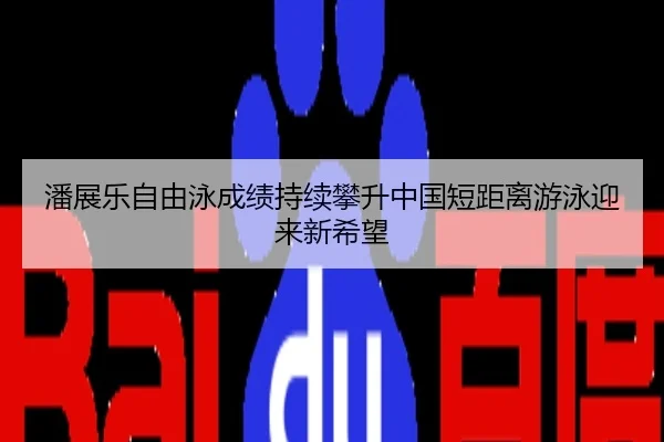 潘展乐自由泳成绩持续攀升中国短距离游泳迎来新希望