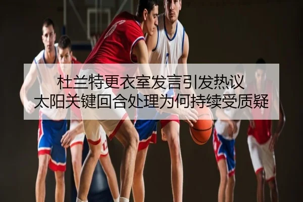 杜兰特更衣室发言引发热议 太阳关键回合处理为何持续受质疑
