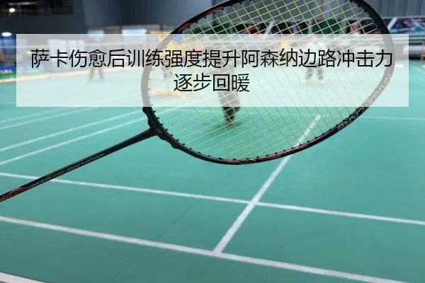 萨卡伤愈后训练强度提升阿森纳边路冲击力逐步回暖