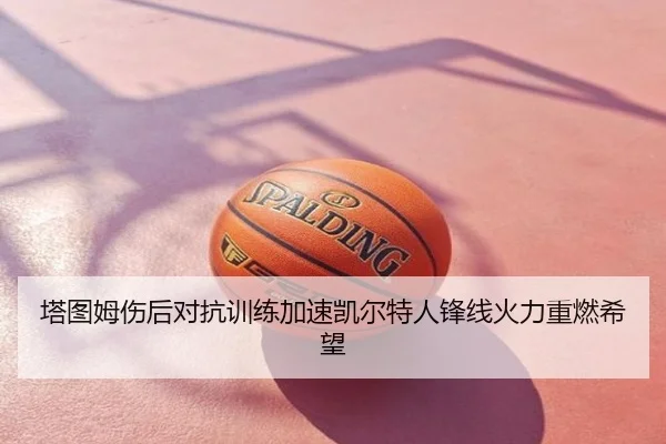 塔图姆伤后对抗训练加速凯尔特人锋线火力重燃希望