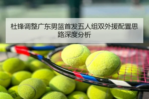 杜锋调整广东男篮首发五人组双外援配置思路深度分析