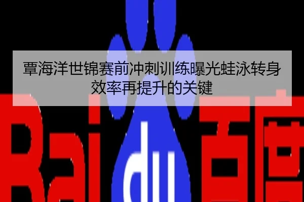 覃海洋世锦赛前冲刺训练曝光蛙泳转身效率再提升的关键