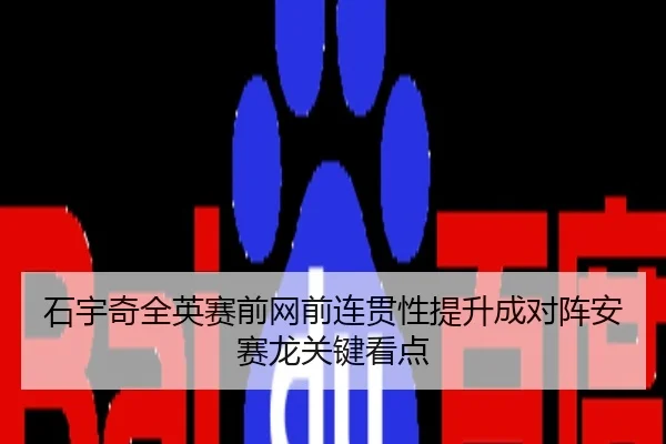石宇奇全英赛前网前连贯性提升成对阵安赛龙关键看点