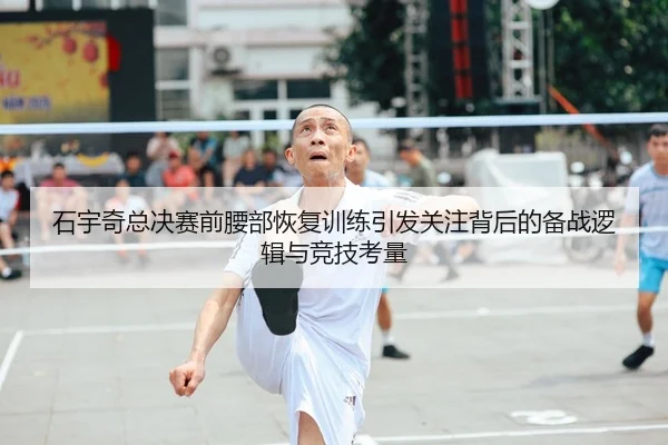石宇奇总决赛前腰部恢复训练引发关注背后的备战逻辑与竞技考量