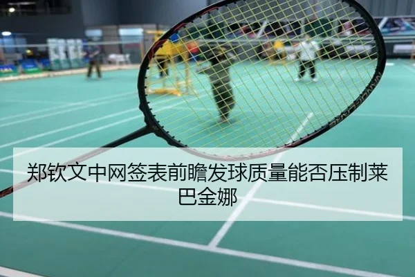 郑钦文中网签表前瞻发球质量能否压制莱巴金娜